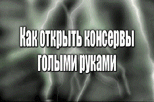Открываем консервы голыми руками